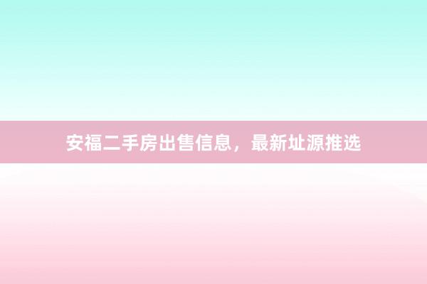 安福二手房出售信息,最新址源推选